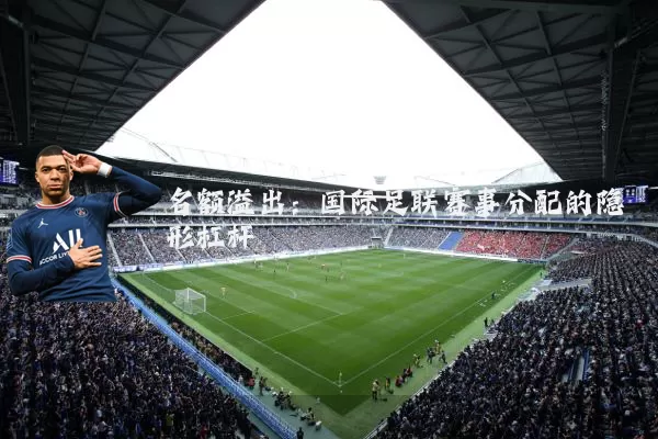 名额溢出:国际足联赛事分配的隐形杠杆
