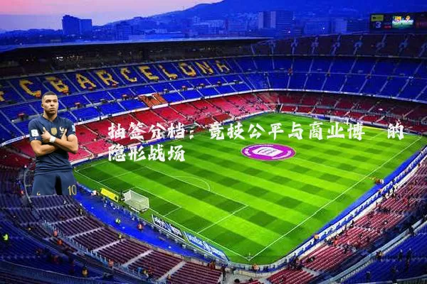 抽签分档：竞技公平与商业博弈的隐形战场
