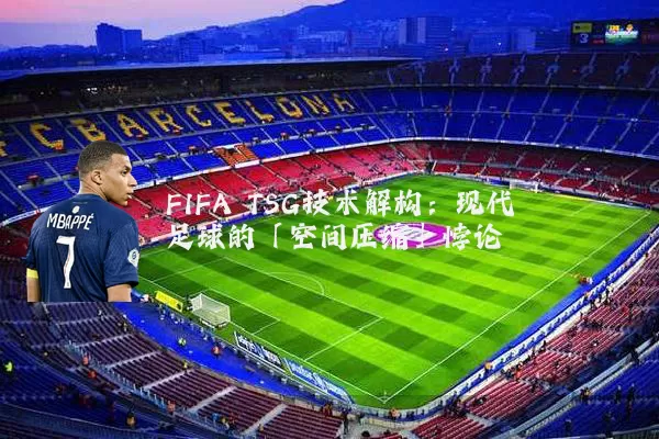 FIFA TSG技术解构：现代足球的「空间压缩」悖论
