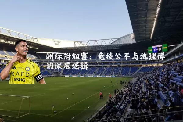洲际附加赛：竞技公平与地理博弈的深层逻辑