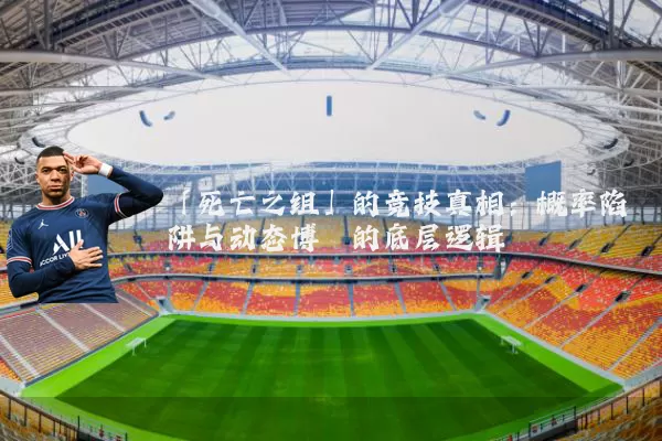 「死亡之组」的竞技真相：概率陷阱与动态博弈的底层逻辑