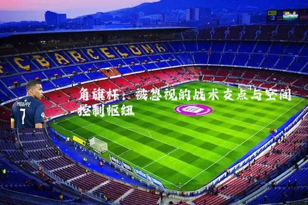 角旗杆：被忽视的战术支点与空间控制枢纽