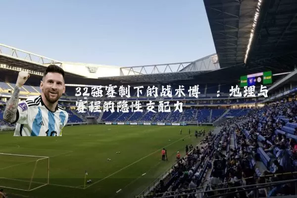 32强赛制下的战术博弈:地理与赛程的隐性支配力