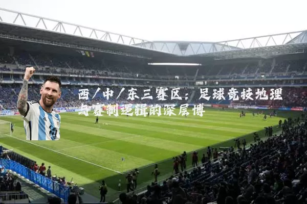 西/中/东三赛区：足球竞技地理与赛制逻辑的深层博弈